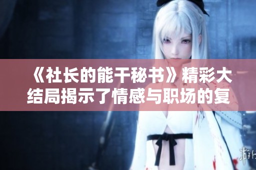 《社长的能干秘书》精彩大结局揭示了情感与职场的复杂交织