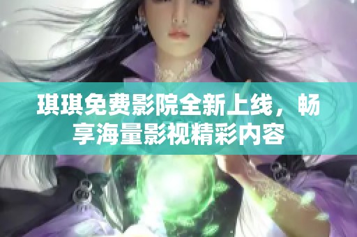 琪琪免费影院全新上线，畅享海量影视精彩内容