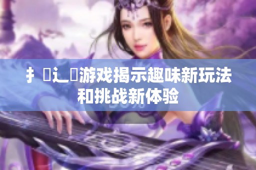 扌喿辶畐游戏揭示趣味新玩法和挑战新体验