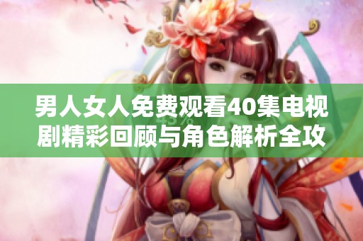 男人女人免费观看40集电视剧精彩回顾与角色解析全攻略