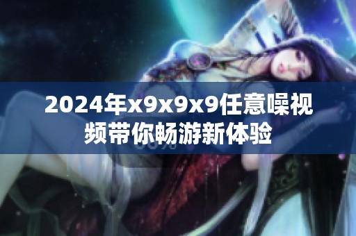 2024年x9x9x9任意噪视频带你畅游新体验