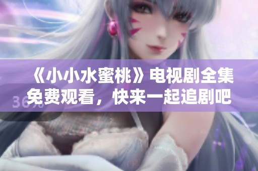 《小小水蜜桃》电视剧全集免费观看，快来一起追剧吧