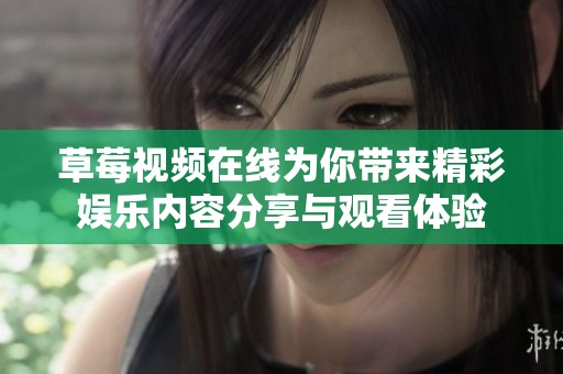 草莓视频在线为你带来精彩娱乐内容分享与观看体验