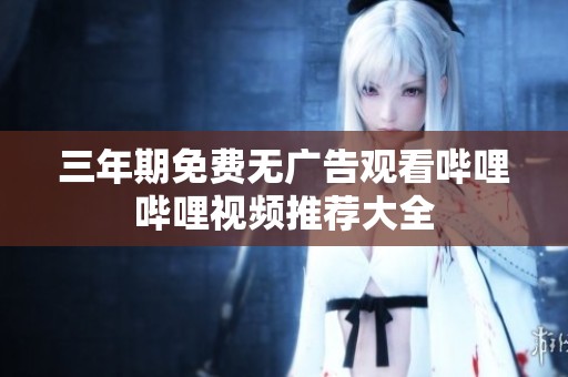 三年期免费无广告观看哔哩哔哩视频推荐大全