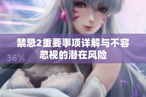 禁忌2重要事项详解与不容忽视的潜在风险