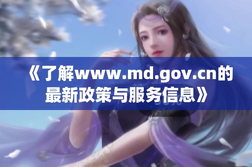 《了解www.md.gov.cn的最新政策与服务信息》