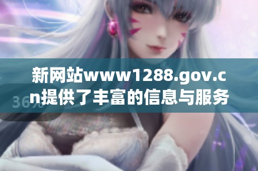 新网站www1288.gov.cn提供了丰富的信息与服务资源