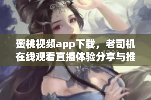 蜜桃视频app下载，老司机在线观看直播体验分享与推荐