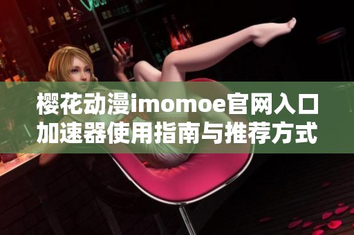 樱花动漫imomoe官网入口加速器使用指南与推荐方式