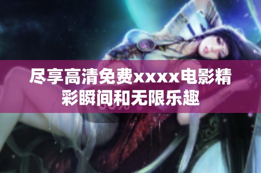 尽享高清免费xxxx电影精彩瞬间和无限乐趣