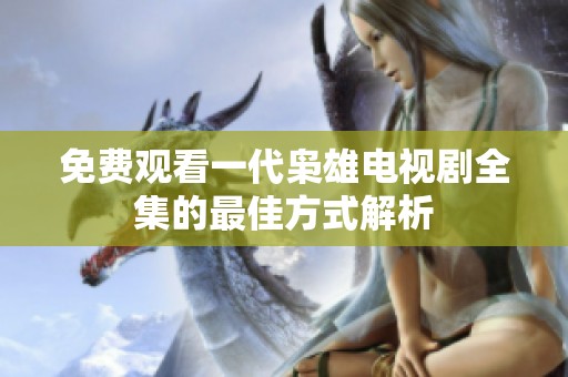 免费观看一代枭雄电视剧全集的最佳方式解析