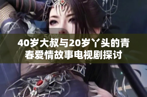 40岁大叔与20岁丫头的青春爱情故事电视剧探讨