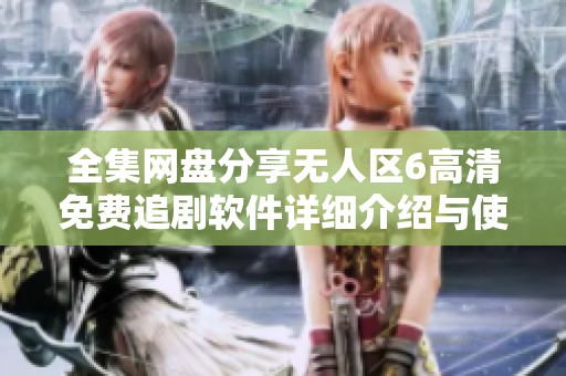 全集网盘分享无人区6高清免费追剧软件详细介绍与使用方法