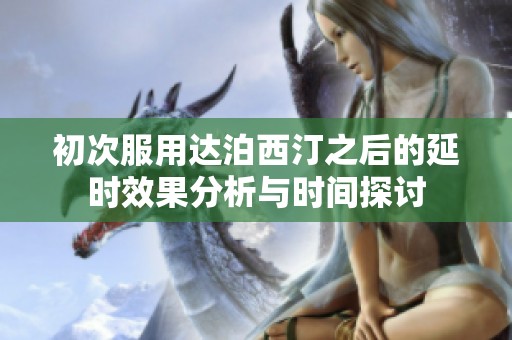 初次服用达泊西汀之后的延时效果分析与时间探讨