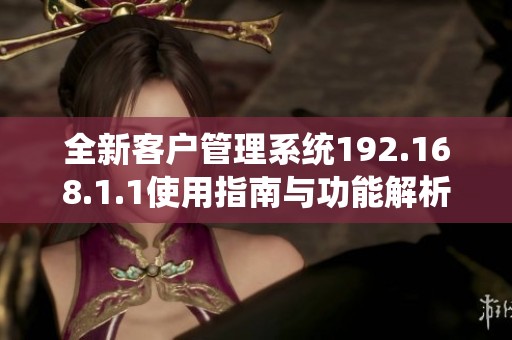 全新客户管理系统192.168.1.1使用指南与功能解析