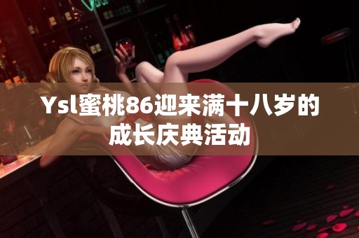 Ysl蜜桃86迎来满十八岁的成长庆典活动
