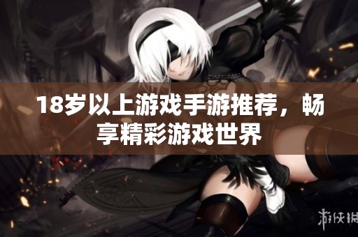 18岁以上游戏手游推荐，畅享精彩游戏世界