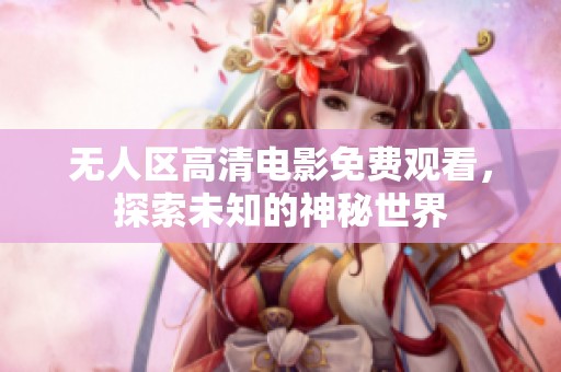 无人区高清电影免费观看，探索未知的神秘世界
