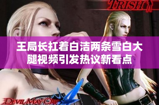 王局长扛着白洁两条雪白大腿视频引发热议新看点