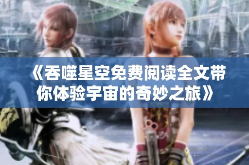《吞噬星空免费阅读全文带你体验宇宙的奇妙之旅》