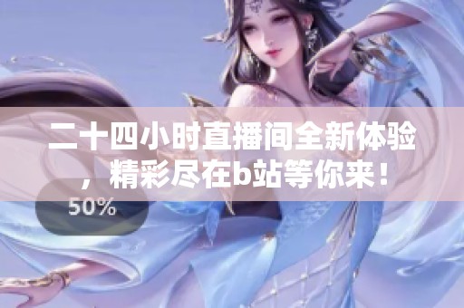 二十四小时直播间全新体验，精彩尽在b站等你来！