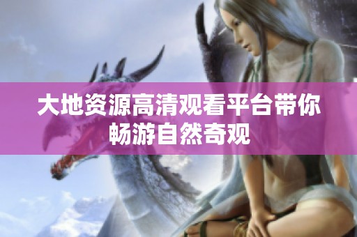 大地资源高清观看平台带你畅游自然奇观