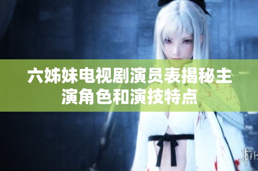 六姊妹电视剧演员表揭秘主演角色和演技特点