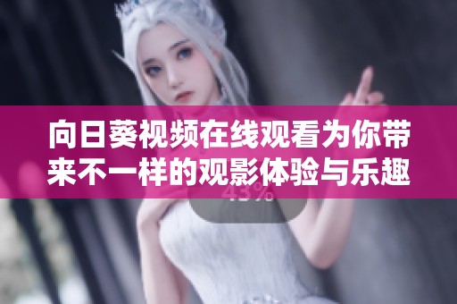 向日葵视频在线观看为你带来不一样的观影体验与乐趣