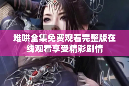 难哄全集免费观看完整版在线观看享受精彩剧情