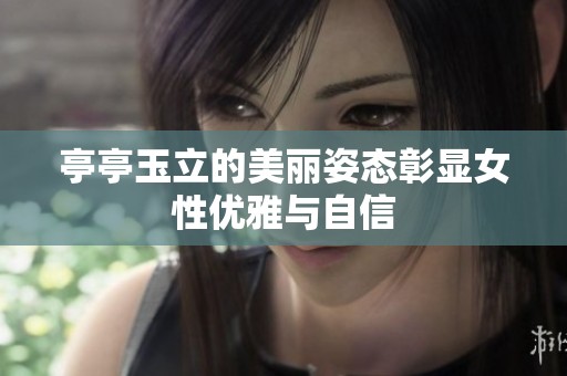 亭亭玉立的美丽姿态彰显女性优雅与自信