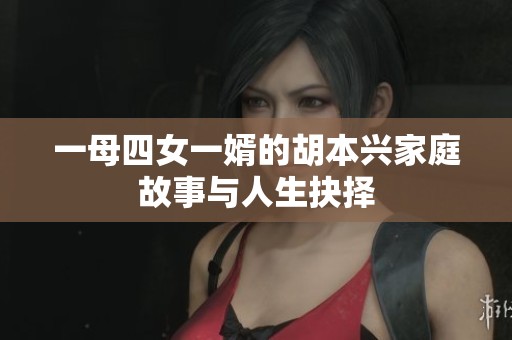 一母四女一婿的胡本兴家庭故事与人生抉择
