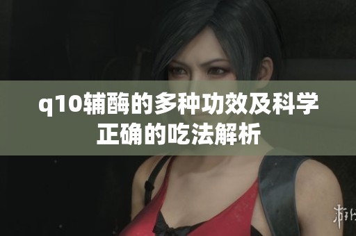 q10辅酶的多种功效及科学正确的吃法解析