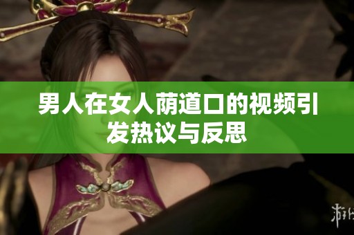 男人在女人荫道口的视频引发热议与反思
