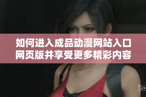 如何进入成品动漫网站入口网页版并享受更多精彩内容