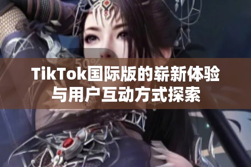 TikTok国际版的崭新体验与用户互动方式探索
