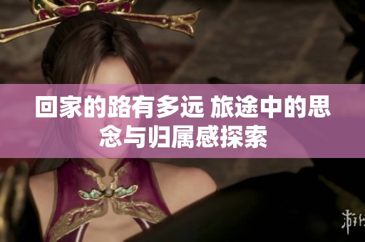回家的路有多远 旅途中的思念与归属感探索