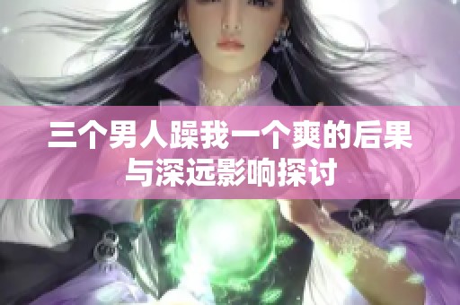 三个男人躁我一个爽的后果与深远影响探讨