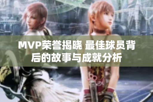MVP荣誉揭晓 最佳球员背后的故事与成就分析