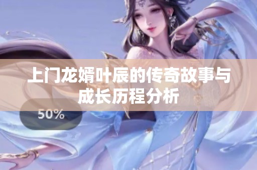上门龙婿叶辰的传奇故事与成长历程分析
