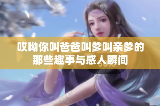 哎呦你叫爸爸叫爹叫亲爹的那些趣事与感人瞬间