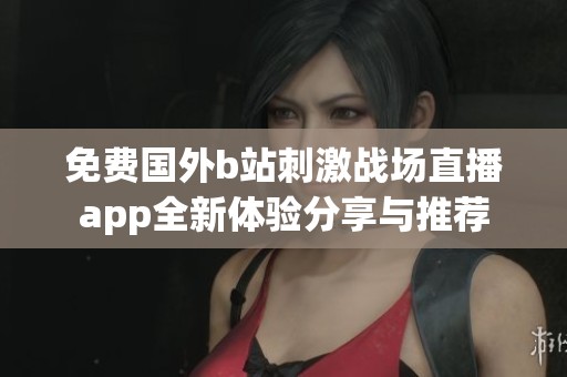 免费国外b站刺激战场直播app全新体验分享与推荐