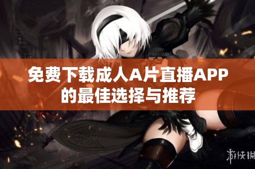 免费下载成人A片直播APP的最佳选择与推荐