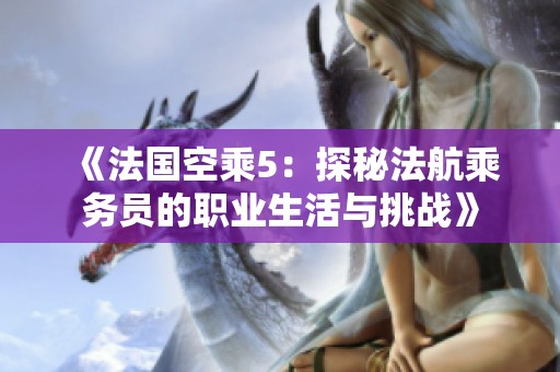 《法国空乘5：探秘法航乘务员的职业生活与挑战》