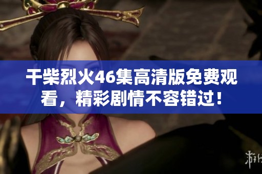 干柴烈火46集高清版免费观看，精彩剧情不容错过！