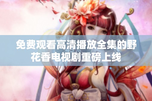 免费观看高清播放全集的野花香电视剧重磅上线
