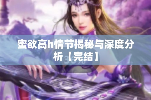 蜜欲高h情节揭秘与深度分析【完结】