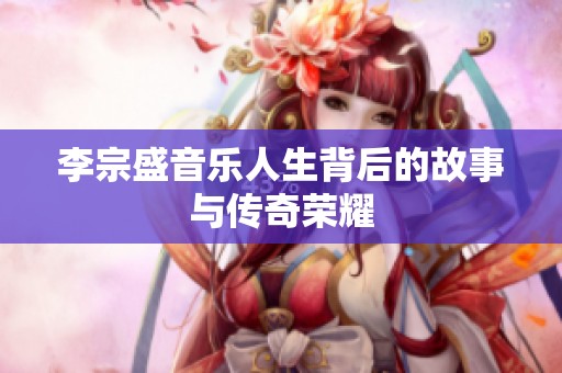 李宗盛音乐人生背后的故事与传奇荣耀