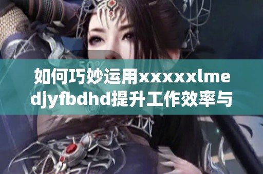 如何巧妙运用xxxxxlmedjyfbdhd提升工作效率与创意能力