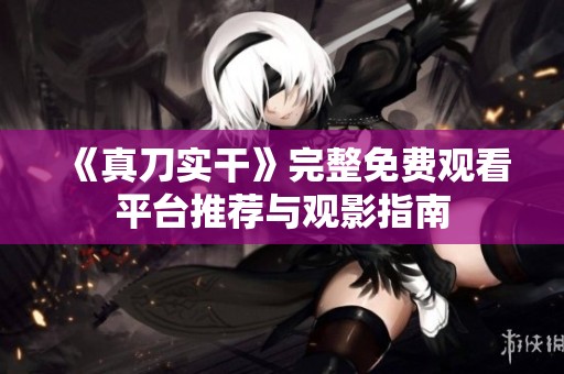 《真刀实干》完整免费观看平台推荐与观影指南