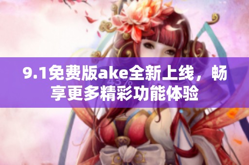 9.1免费版ake全新上线，畅享更多精彩功能体验